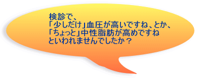 検診で、「少しだけ」血圧が高いですね、とか、「ちょっと」中性脂肪が高めですねといわれませんでしたか？