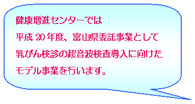 健康増進センターでは平成20年度、富山県委託事業として乳がん検診の超音波検査導入に向けたモデル事業を行います。